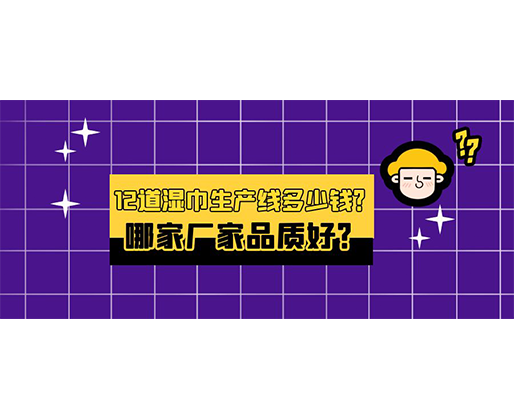 12道濕巾生產(chǎn)線多少錢？哪家廠家品質(zhì)好？