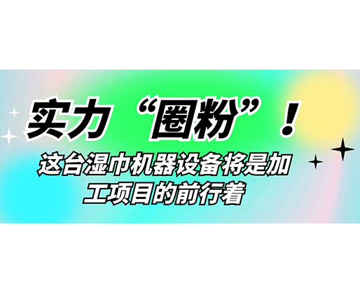 實力“圈粉”！這臺濕巾機器設備將是加工項目的前行著