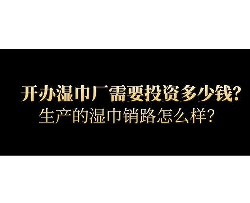 開辦濕巾廠需要投資多少錢？生產的濕巾銷路怎么樣？