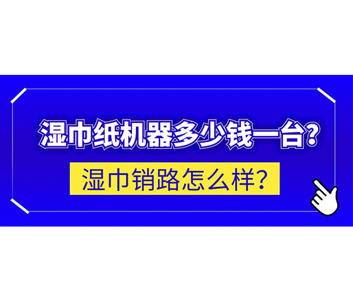 濕巾銷路怎么樣？濕巾紙機器多少錢一臺？