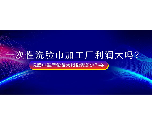 一次性洗臉巾加工廠利潤大嗎？洗臉巾生產設備大概投資多少?