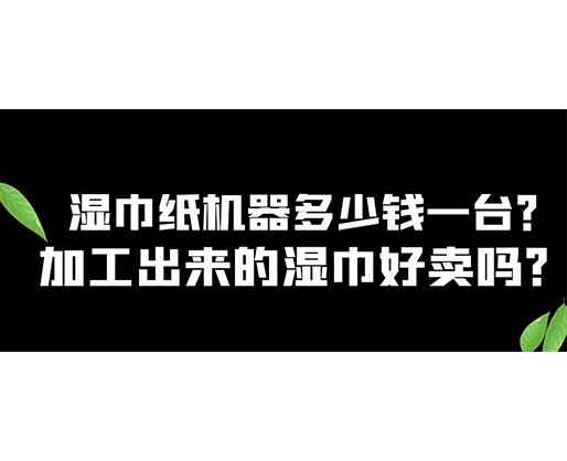 濕巾紙機器多少錢一臺？加工出來的濕巾好賣嗎？