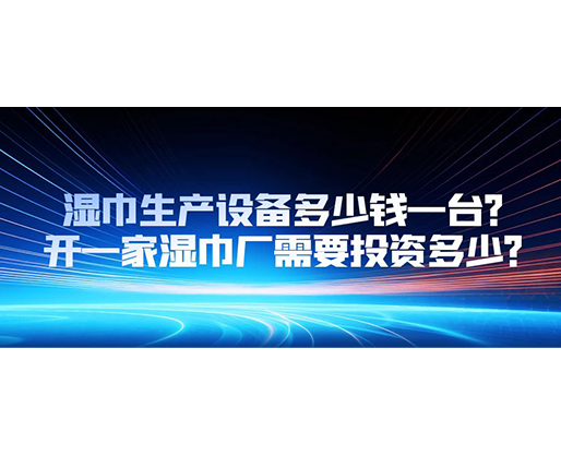 濕巾生產(chǎn)設(shè)備多少錢一臺(tái)？開一家濕巾廠需要投資多少？