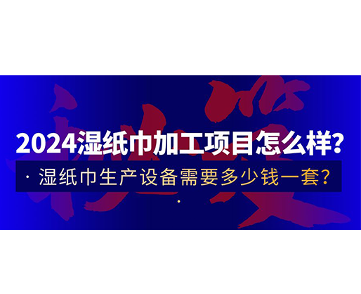 2024濕紙巾加工項(xiàng)目怎么樣？濕紙巾生產(chǎn)設(shè)備需要多少錢一套？