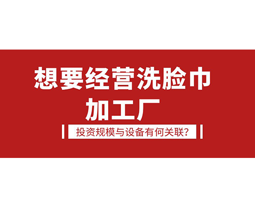 想要經(jīng)營(yíng)洗臉巾加工廠，投資規(guī)模與設(shè)備有何關(guān)聯(lián)？