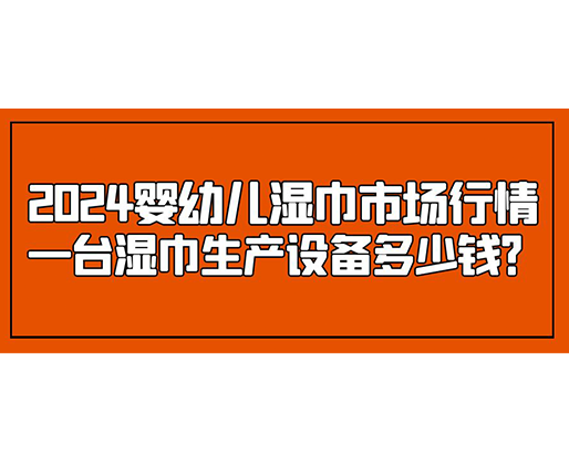 2024嬰幼兒濕巾市場行情 一臺濕巾生產設備多少錢？