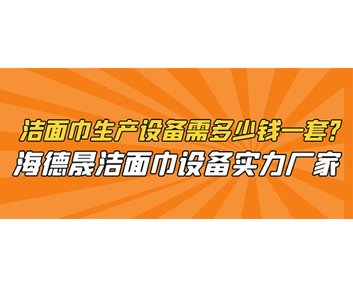潔面巾生產設備需多少錢一套？海德晟潔面巾設備實力廠家
