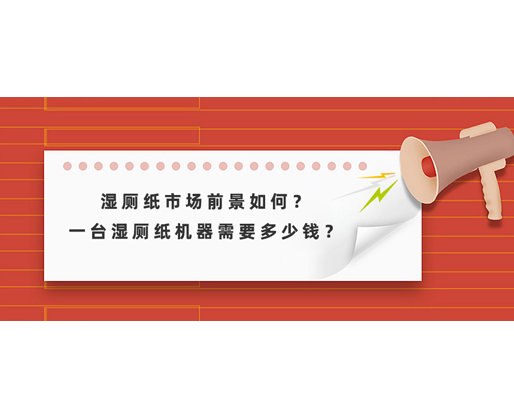 濕廁紙市場前景如何？一臺濕廁紙機器需要多少錢？