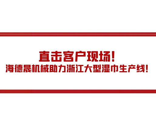 直擊客戶現(xiàn)場！海德晟機械助力浙江大型濕巾生產(chǎn)線！