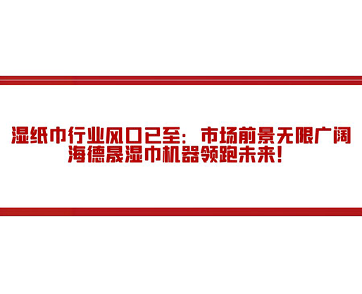 濕紙巾行業(yè)風口已至：市場前景無限廣闊，海德晟濕巾機器領跑未來！