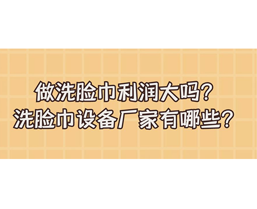 做洗臉巾利潤大嗎？洗臉巾設(shè)備廠家有哪些？
