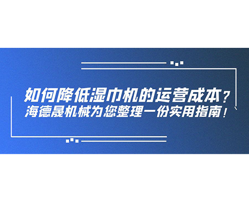 如何降低濕巾機(jī)的運(yùn)營成本？海德晟機(jī)械為您整理一份實(shí)用指南！
